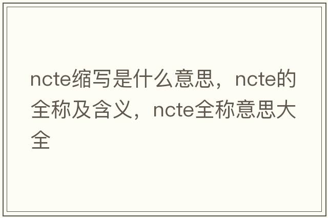 ncte缩写是什么意思，ncte的全称及含义，ncte全称意思大全