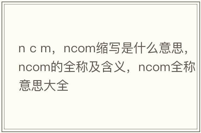 n c m，ncom缩写是什么意思，ncom的全称及含义，ncom全称意思大全