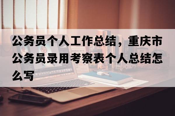 公务员个人工作总结，重庆市公务员录用考察表个人总结怎么写