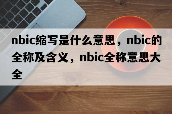 nbic缩写是什么意思，nbic的全称及含义，nbic全称意思大全