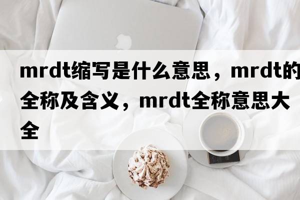 mrdt缩写是什么意思，mrdt的全称及含义，mrdt全称意思大全