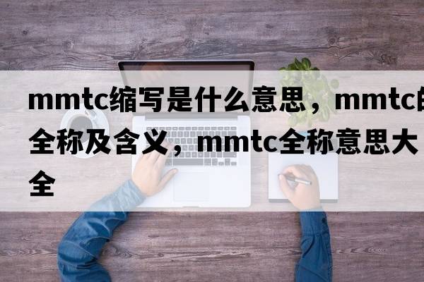 mmtc缩写是什么意思，mmtc的全称及含义，mmtc全称意思大全