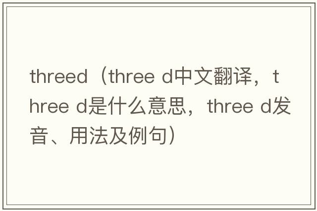 threed（three d中文翻译，three d是什么意思，three d发音、用法及例句）