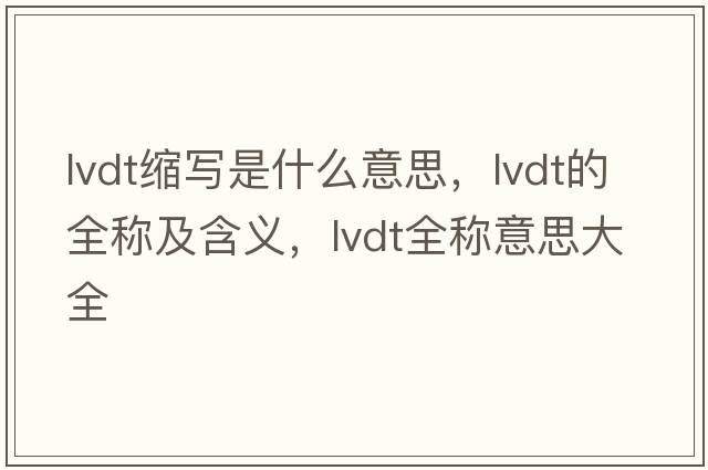lvdt缩写是什么意思，lvdt的全称及含义，lvdt全称意思大全