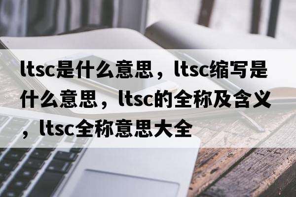 ltsc是什么意思，ltsc缩写是什么意思，ltsc的全称及含义，ltsc全称意思大全