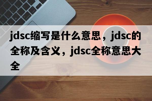 jdsc缩写是什么意思，jdsc的全称及含义，jdsc全称意思大全