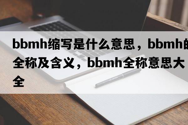bbmh缩写是什么意思，bbmh的全称及含义，bbmh全称意思大全