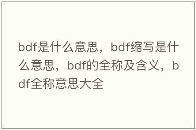 bdf是什么意思，bdf缩写是什么意思，bdf的全称及含义，bdf全称意思大全