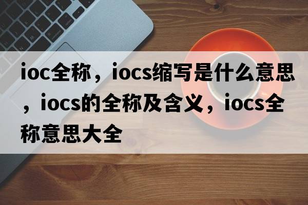 ioc全称，iocs缩写是什么意思，iocs的全称及含义，iocs全称意思大全