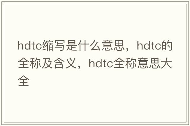 hdtc缩写是什么意思，hdtc的全称及含义，hdtc全称意思大全