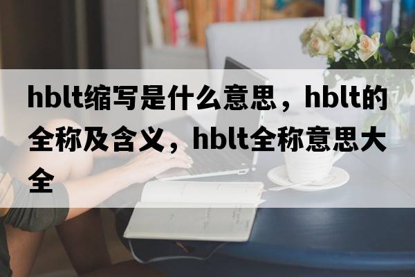 hblt缩写是什么意思，hblt的全称及含义，hblt全称意思大全