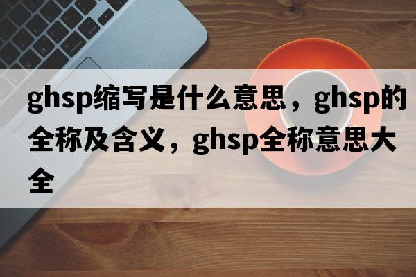 ghsp缩写是什么意思，ghsp的全称及含义，ghsp全称意思大全