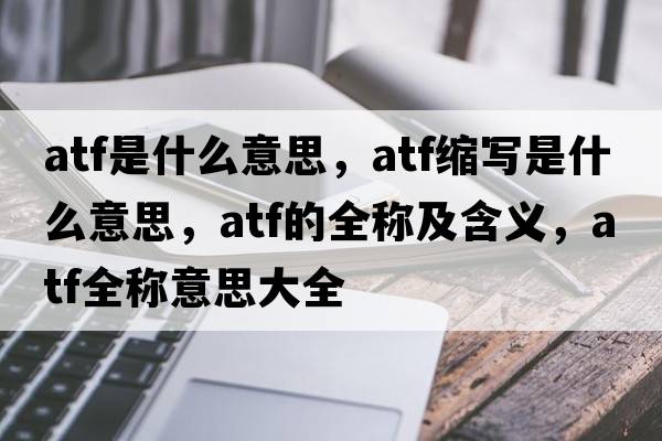 atf是什么意思，atf缩写是什么意思，atf的全称及含义，atf全称意思大全