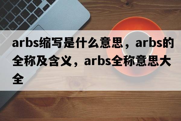 arbs缩写是什么意思，arbs的全称及含义，arbs全称意思大全