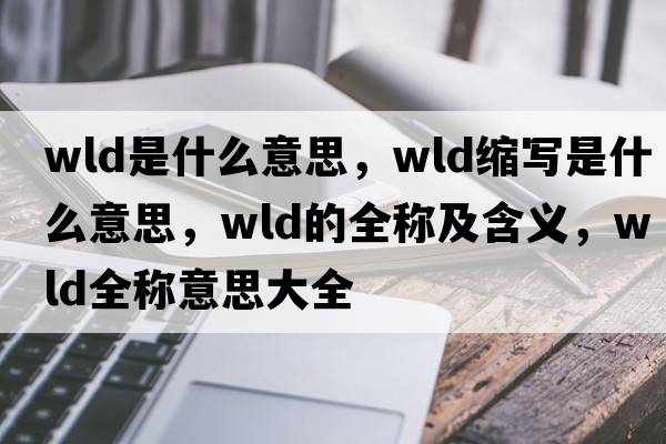 wld是什么意思，wld缩写是什么意思，wld的全称及含义，wld全称意思大全