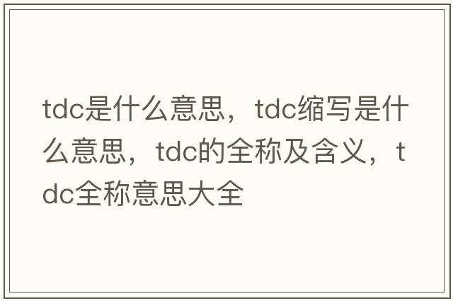 tdc是什么意思，tdc缩写是什么意思，tdc的全称及含义，tdc全称意思大全