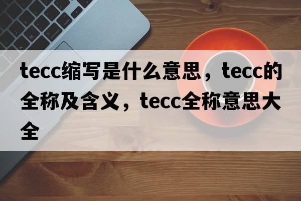 tecc缩写是什么意思，tecc的全称及含义，tecc全称意思大全