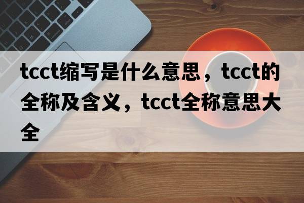 tcct缩写是什么意思，tcct的全称及含义，tcct全称意思大全