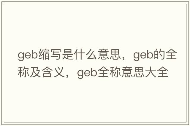 geb缩写是什么意思，geb的全称及含义，geb全称意思大全