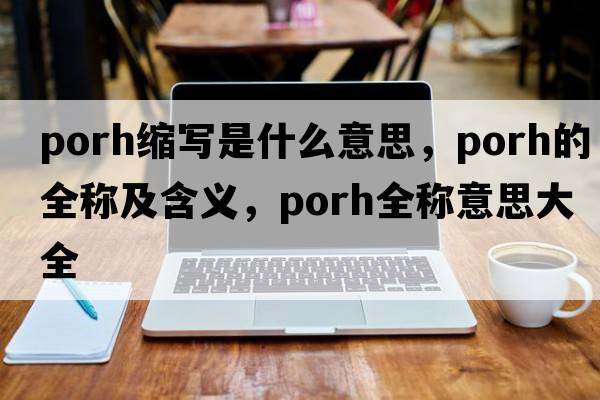 porh缩写是什么意思，porh的全称及含义，porh全称意思大全