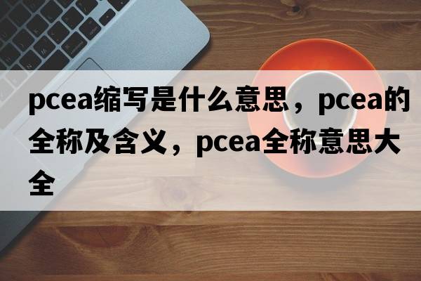 pcea缩写是什么意思，pcea的全称及含义，pcea全称意思大全