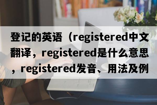 登记的英语（registered中文翻译，registered是什么意思，registered发音、用法及例句）