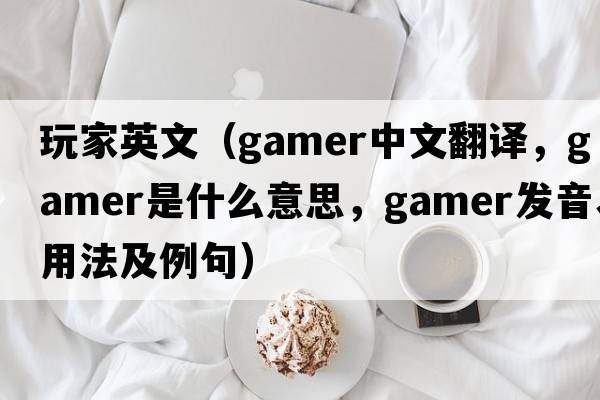 玩家英文（gamer中文翻译，gamer是什么意思，gamer发音、用法及例句）