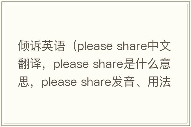 倾诉英语（please share中文翻译，please share是什么意思，please share发音、用法及例句）
