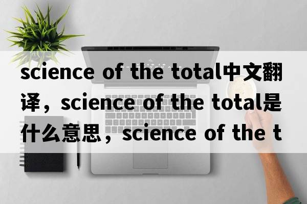 science of the total中文翻译，science of the total是什么意思，science of the total发音、用法及例句