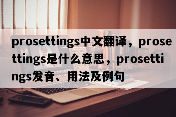 prosettings中文翻译，prosettings是什么意思，prosettings发音、用法及例句