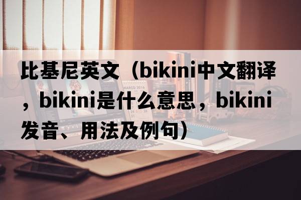比基尼英文（bikini中文翻译，bikini是什么意思，bikini发音、用法及例句）