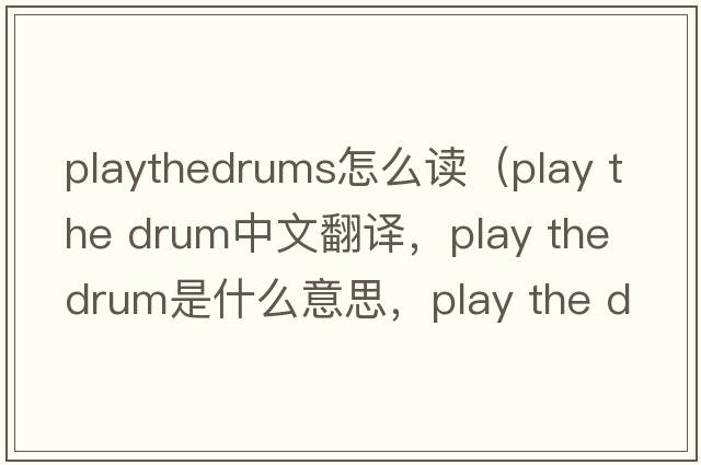 playthedrums怎么读（play the drum中文翻译，play the drum是什么意思，play the drum发音、用法及例句）