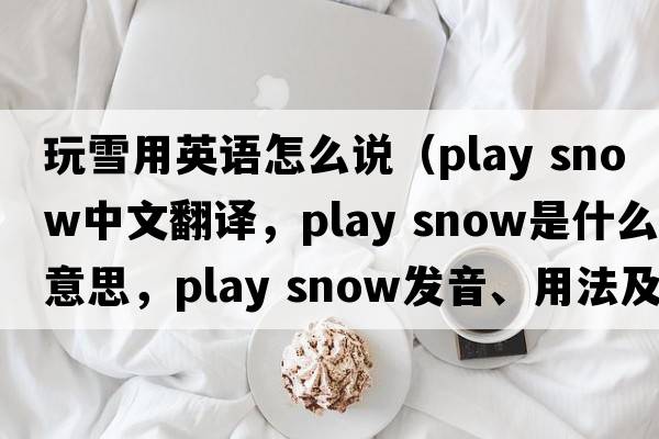 玩雪用英语怎么说（play snow中文翻译，play snow是什么意思，play snow发音、用法及例句）