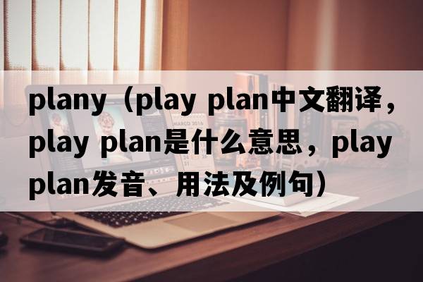 plany（play plan中文翻译，play plan是什么意思，play plan发音、用法及例句）