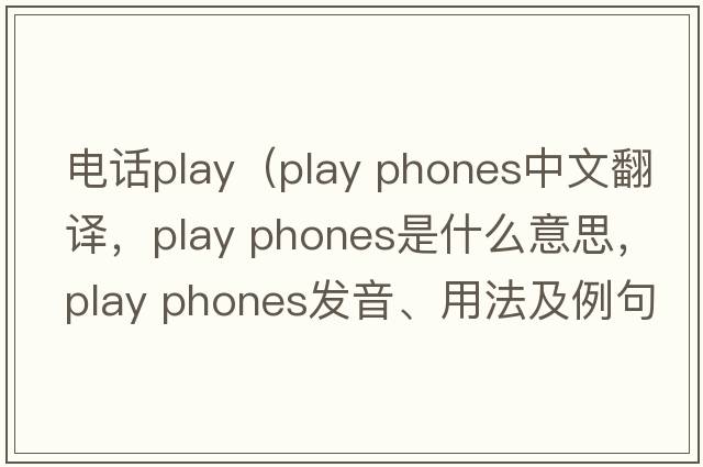 电话play（play phones中文翻译，play phones是什么意思，play phones发音、用法及例句）