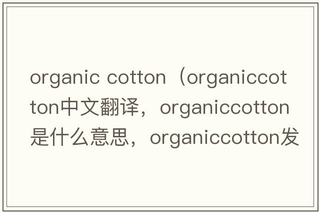 organic cotton（organiccotton中文翻译，organiccotton是什么意思，organiccotton发音、用法及例句）