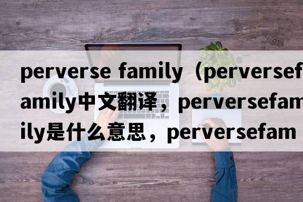 perverse family（perversefamily中文翻译，perversefamily是什么意思，perversefamily发音、用法及例句）