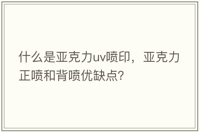 什么是亚克力uv喷印，亚克力正喷和背喷优缺点？