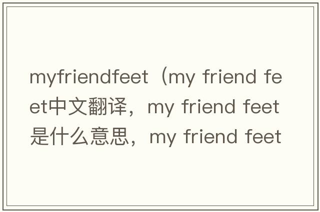 myfriendfeet（my friend feet中文翻译，my friend feet是什么意思，my friend feet发音、用法及例句）