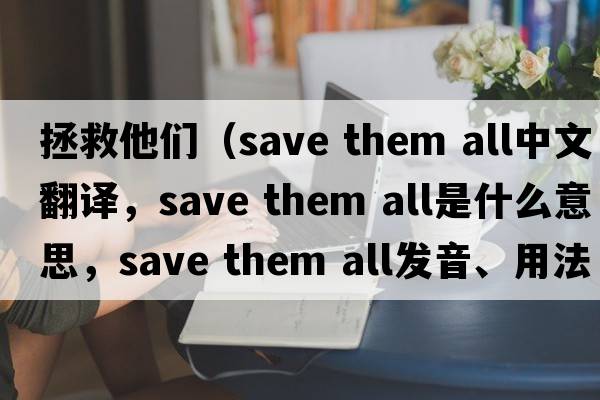拯救他们（save them all中文翻译，save them all是什么意思，save them all发音、用法及例句）