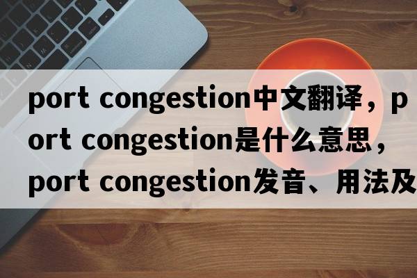 port congestion中文翻译，port congestion是什么意思，port congestion发音、用法及例句