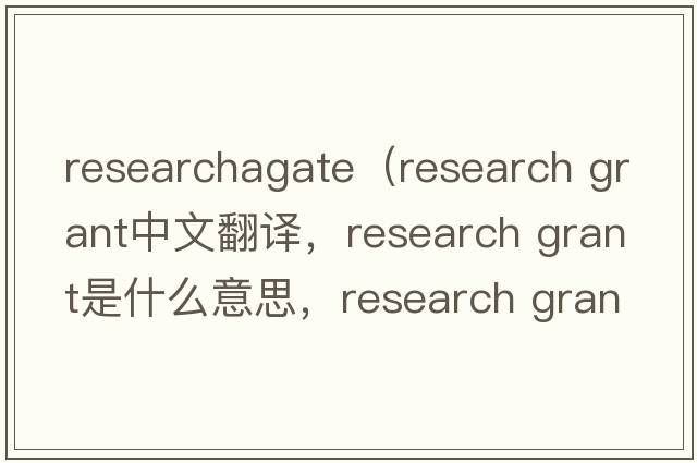 researchagate（research grant中文翻译，research grant是什么意思，research grant发音、用法及例句）