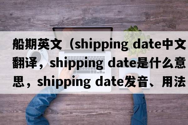 船期英文（shipping date中文翻译，shipping date是什么意思，shipping date发音、用法及例句）