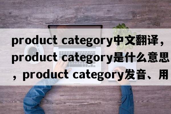 product category中文翻译，product category是什么意思，product category发音、用法及例句